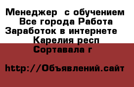 Менеджер (с обучением) - Все города Работа » Заработок в интернете   . Карелия респ.,Сортавала г.